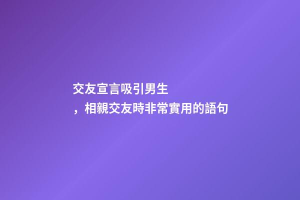 交友宣言吸引男生，相親交友時非常實用的語句
